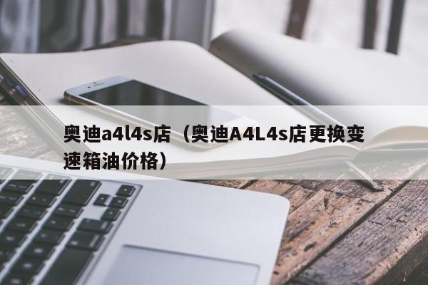 奥迪a4l4s店（奥迪A4L4s店更换变速箱油价格）