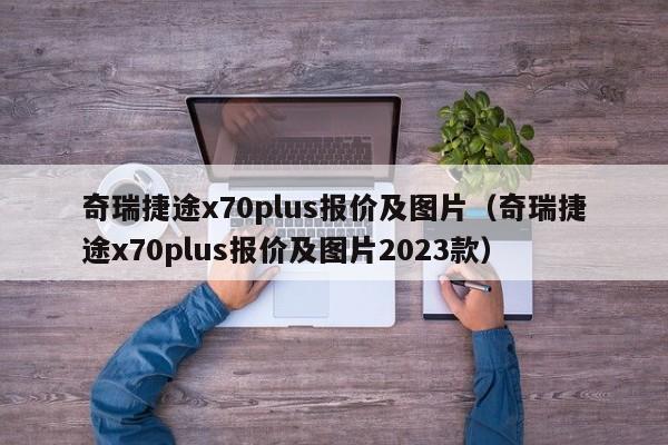 奇瑞捷途x70plus报价及图片（奇瑞捷途x70plus报价及图片2023款）