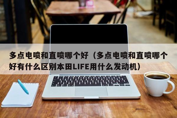 多点电喷和直喷哪个好（多点电喷和直喷哪个好有什么区别本田LIFE用什么发动机）