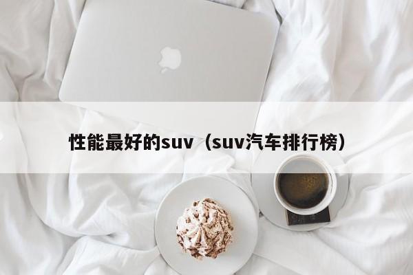 性能最好的suv（suv汽车排行榜）