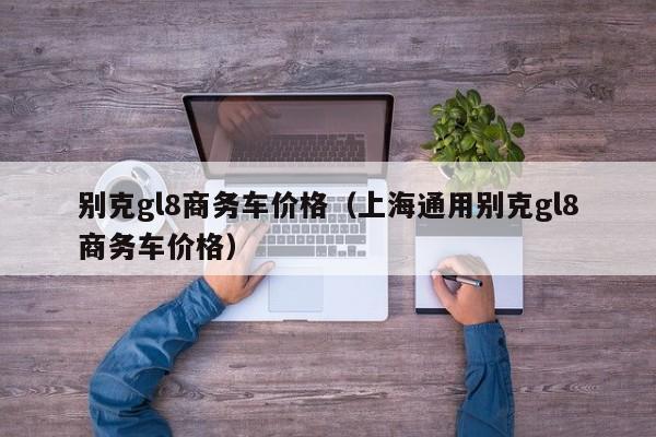 别克gl8商务车价格（上海通用别克gl8商务车价格）