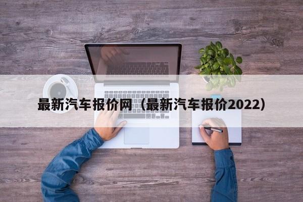 最新汽车报价网（最新汽车报价2022）