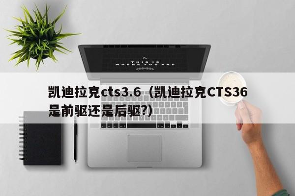 凯迪拉克cts3.6（凯迪拉克CTS36是前驱还是后驱?）