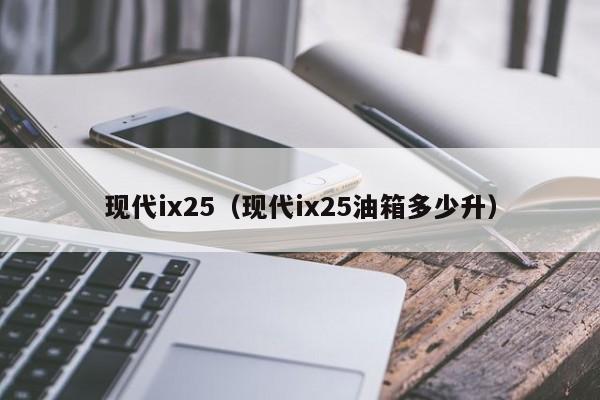 现代ix25（现代ix25油箱多少升）