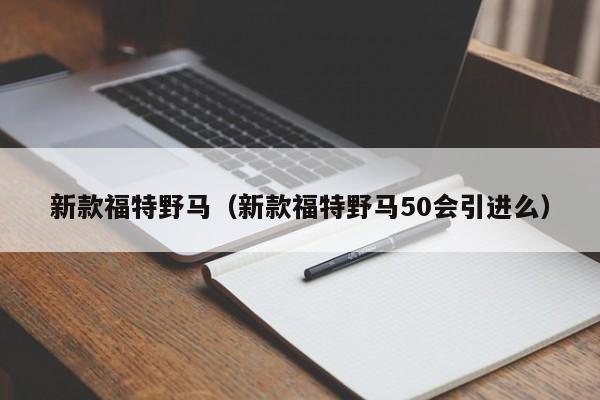 新款福特野马（新款福特野马50会引进么）