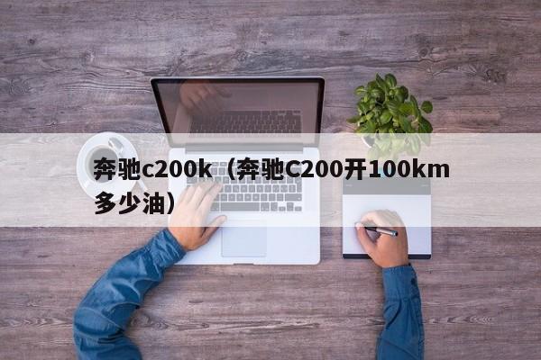 奔驰c200k（奔驰C200开100km多少油）