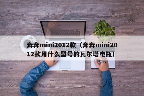 奔奔mini2012款（奔奔mini2012款用什么型号的瓦尔塔电瓶）