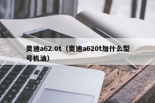 奥迪a62.0t（奥迪a620t加什么型号机油）