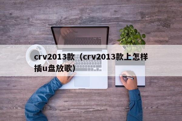 crv2013款（crv2013款上怎样插u盘放歌）