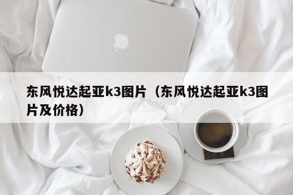 东风悦达起亚k3图片（东风悦达起亚k3图片及价格）