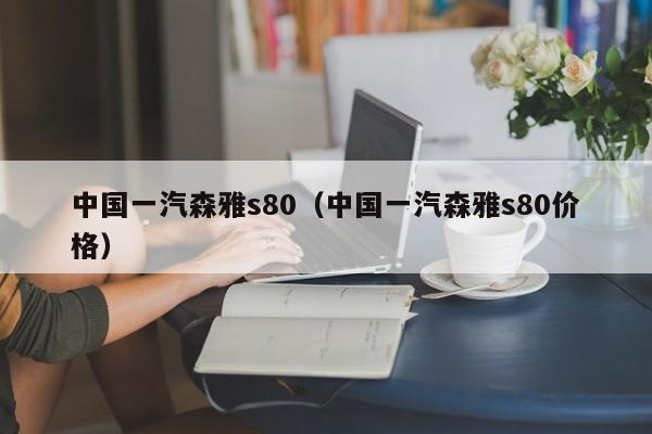 中国一汽森雅s80（中国一汽森雅s80价格）