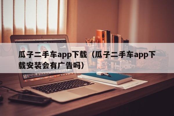 瓜子二手车app下载（瓜子二手车app下载安装会有广告吗）