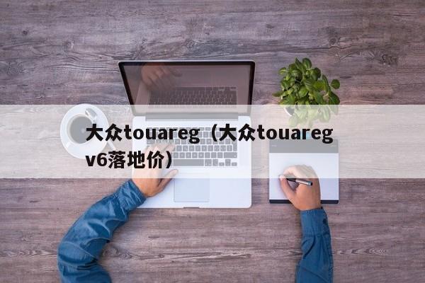 大众touareg（大众touareg v6落地价）