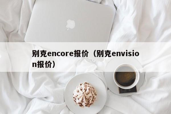 别克encore报价（别克envision报价）