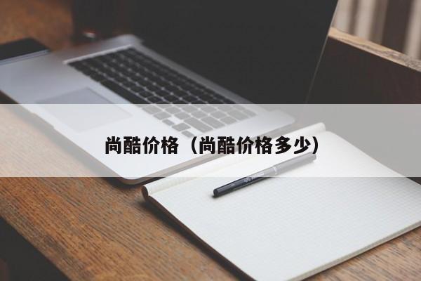 尚酷价格（尚酷价格多少）