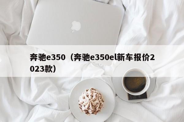 奔驰e350（奔驰e350el新车报价2023款）