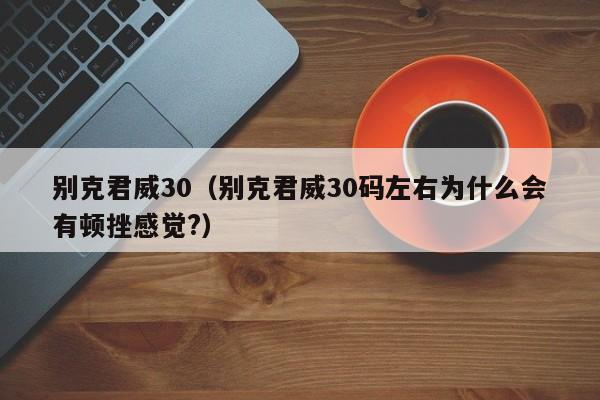 别克君威30（别克君威30码左右为什么会有顿挫感觉?）