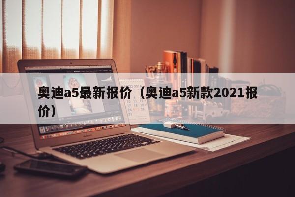 奥迪a5最新报价（奥迪a5新款2021报价）