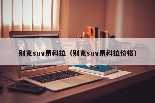 别克suv昂科拉（别克suv昂科拉价格）