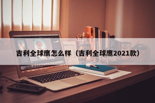 吉利全球鹰怎么样（吉利全球鹰2021款）