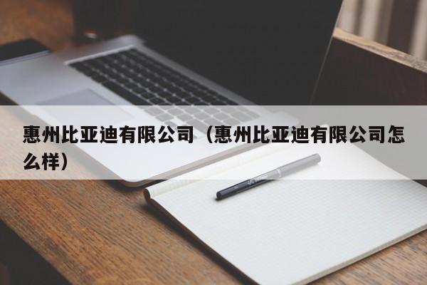 惠州比亚迪有限公司（惠州比亚迪有限公司怎么样）