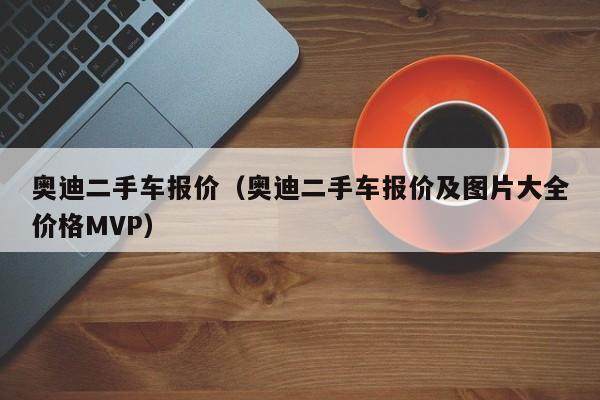 奥迪二手车报价（奥迪二手车报价及图片大全价格MVP）