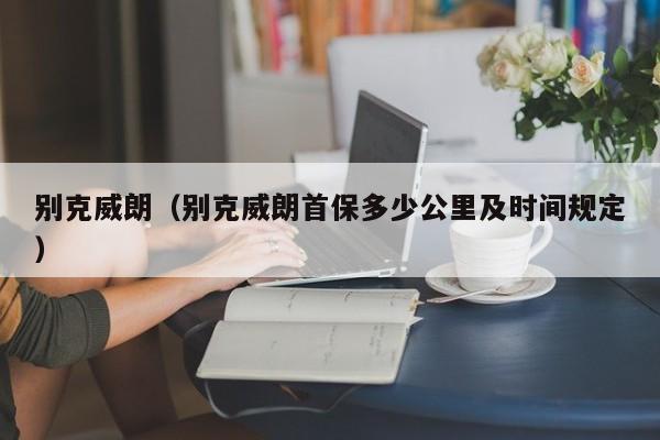 别克威朗（别克威朗首保多少公里及时间规定）