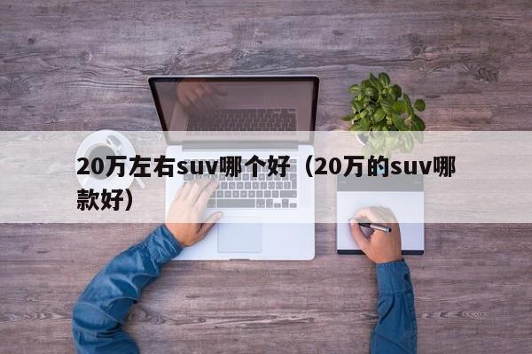 20万左右suv哪个好（20万的suv哪款好）