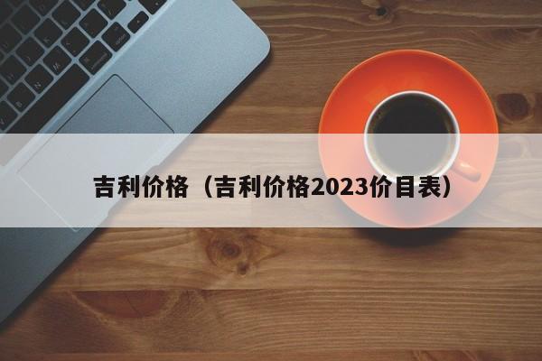 吉利价格（吉利价格2023价目表）