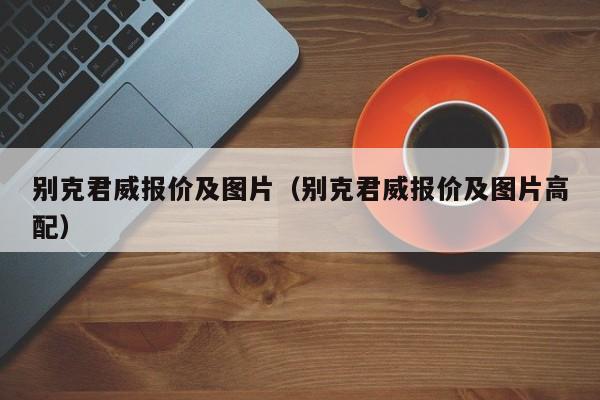 别克君威报价及图片（别克君威报价及图片高配）