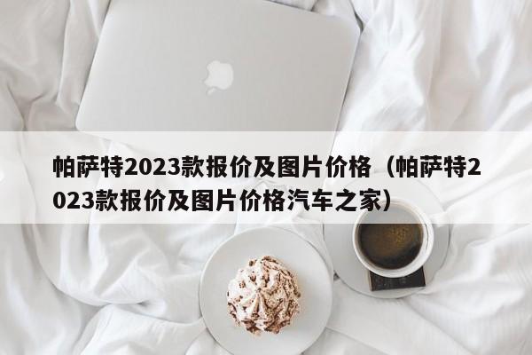 帕萨特2023款报价及图片价格（帕萨特2023款报价及图片价格汽车之家）