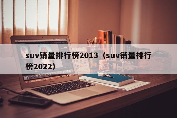 suv销量排行榜2013（suv销量排行榜2022）