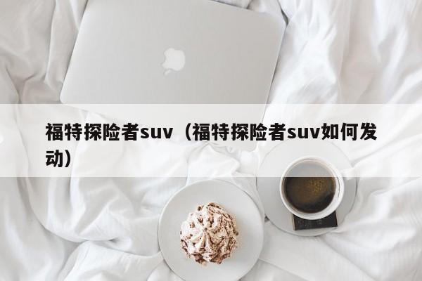 福特探险者suv（福特探险者suv如何发动）