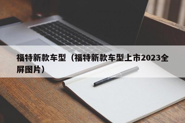 福特新款车型（福特新款车型上市2023全屏图片）