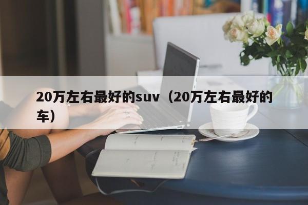 20万左右最好的suv（20万左右最好的车）