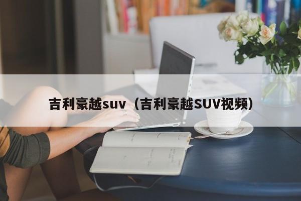 吉利豪越suv（吉利豪越SUV视频）