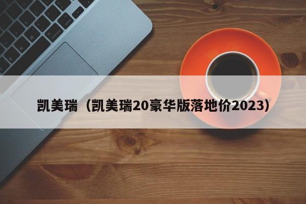 凯美瑞（凯美瑞20豪华版落地价2023）