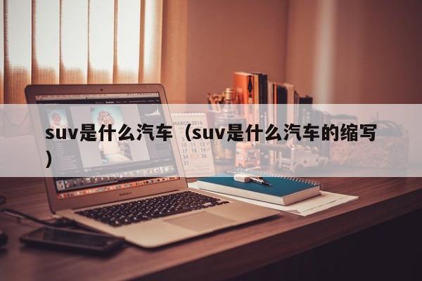 suv是什么汽车（suv是什么汽车的缩写）