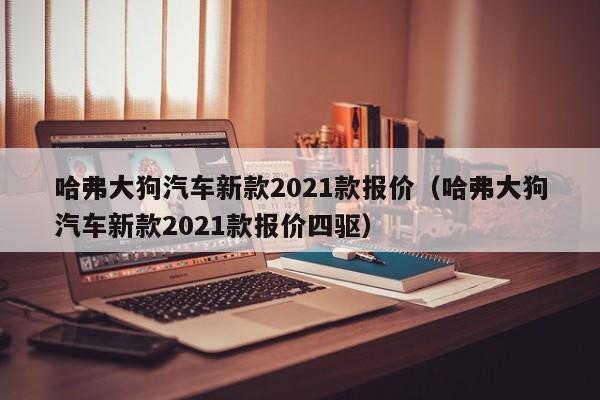 哈弗大狗汽车新款2021款报价（哈弗大狗汽车新款2021款报价四驱）