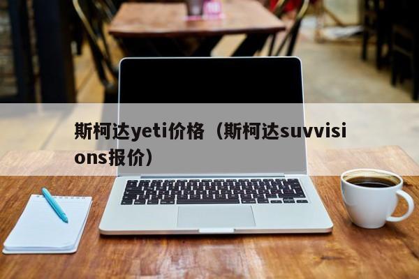 斯柯达yeti价格（斯柯达suvvisions报价）