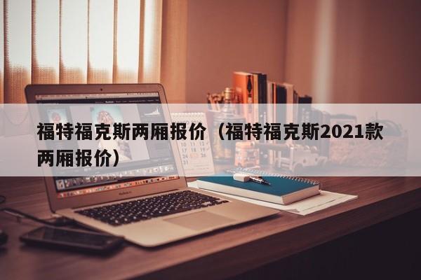 福特福克斯两厢报价（福特福克斯2021款两厢报价）