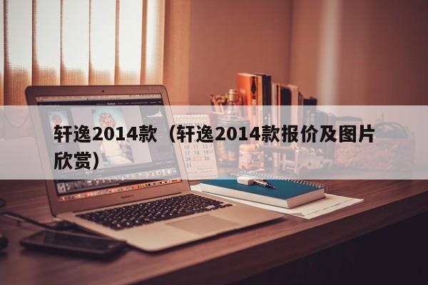 轩逸2014款（轩逸2014款报价及图片欣赏）