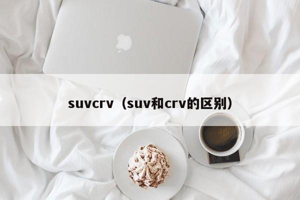 suvcrv（suv和crv的区别）