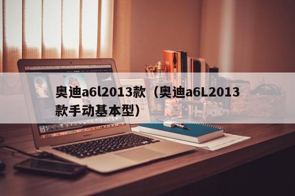 奥迪a6l2013款（奥迪a6L2013款手动基本型）