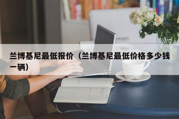 兰博基尼最低报价（兰博基尼最低价格多少钱一辆）