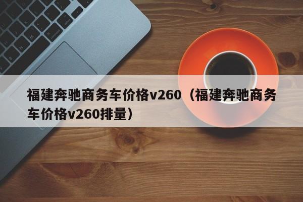 福建奔驰商务车价格v260（福建奔驰商务车价格v260排量）