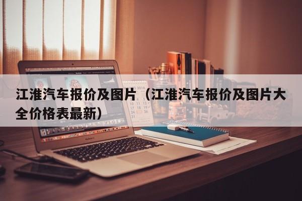 江淮汽车报价及图片（江淮汽车报价及图片大全价格表最新）