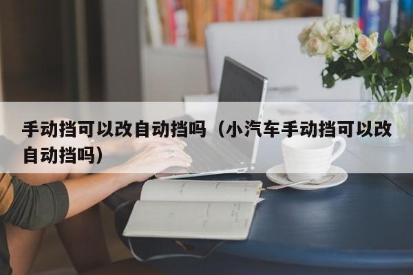 手动挡可以改自动挡吗（小汽车手动挡可以改自动挡吗）