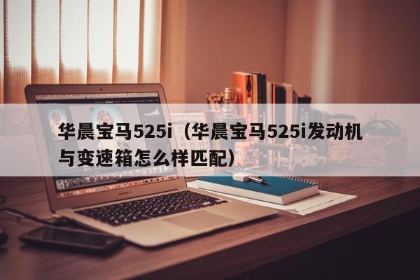 华晨宝马525i（华晨宝马525i发动机与变速箱怎么样匹配）