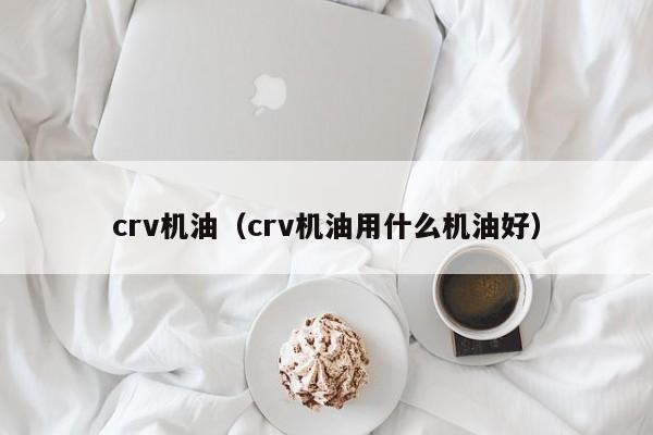 crv机油（crv机油用什么机油好）